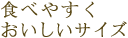 食べやすくおいしいサイズ