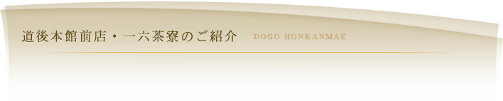 道後本館前店・一六茶寮のご紹介 DOGO HONTENMAE 道後本館前店・一六茶寮のご紹介 DOGO HONTENMAE