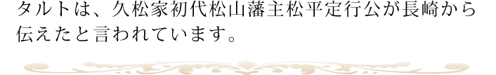 タルトは、久松家初代松山藩主松平定行公が長崎から伝えたと言われています。