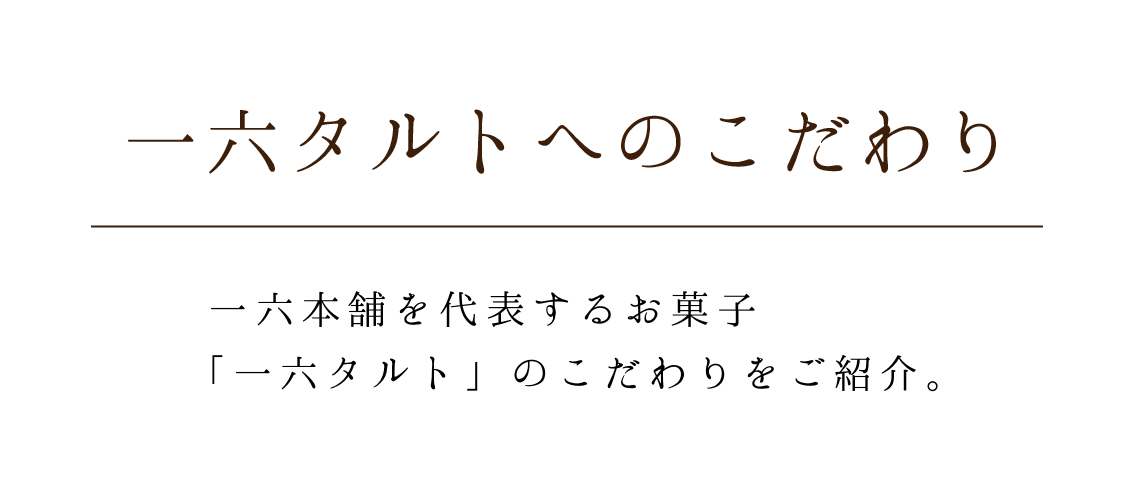 一六本舗を代表するお菓子「一六タルト」のこだわりをご紹介。