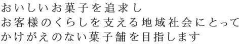 おいしいお菓子を追求しお客様のくらしを支える地域社会にとってかけがえのない菓子舗を目指します